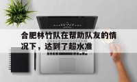 爱游戏大厅-关于合肥林竹队在帮助队友的情况下，达到了超水准的信息