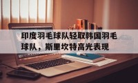 爱游戏官方入口-印度羽毛球队轻取韩国羽毛球队,斯里坎特高光表现的简单介绍