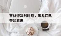爱游戏在线-吉林迎决战时刻，黑龙江队奋起直追的简单介绍